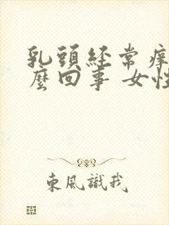 乳头经常痒是怎么回事 女性