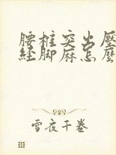 腰椎突出压迫神经脚麻怎么治疗