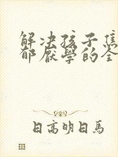 解决孩子焦虑抑郁厌学的全新方法