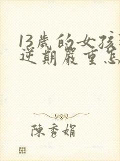 13岁的女孩叛逆期严重怎么办