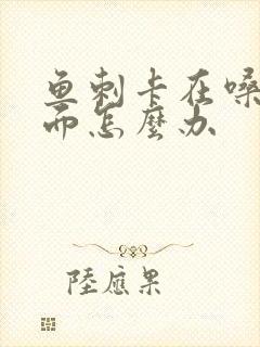 鱼刺卡在嗓子里面怎么办