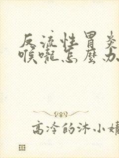 反流性胃炎灼伤喉咙怎么办