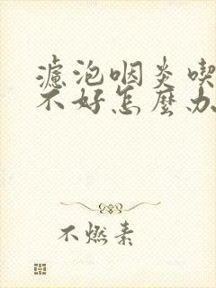 滤泡咽炎吃药也不好怎么办