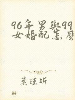 96年男与99女婚配怎么样
