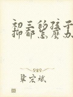 初三的孩子焦虑抑郁怎么办