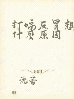 打嗝反胃想吐是什么原因