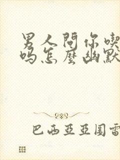 男人问你吃饭了吗怎么幽默回复