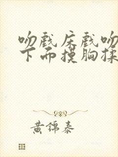 吻戏床戏吻胸摸下面摸胸揉胸十八禁老司机封面