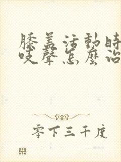 膝盖活动时有咯吱声怎么治疗