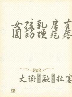 女孩乳房有个圆圆的硬疙瘩