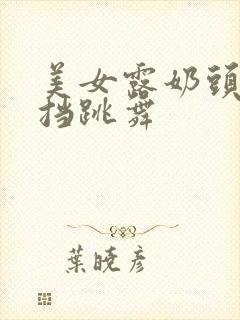 美女露奶头无遮挡跳舞