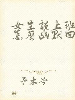 女生说上班呢该怎么幽默回复