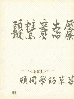 颈椎突出压迫脊髓怎么治疗