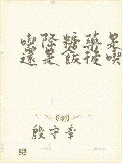 吃降糖药是饭前还是饭后吃