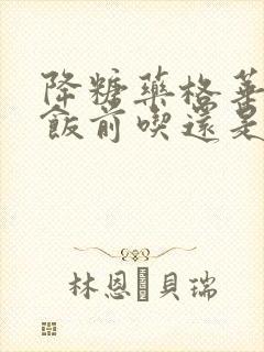 降糖药格华止是饭前吃还是饭后吃