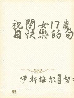 祝闺女17岁生日快乐的句子发朋友圈