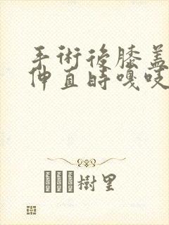 手术后膝盖弯曲伸直时嘎吱响