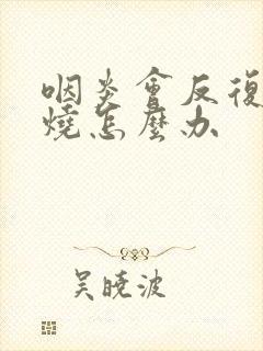 咽炎会反复的发烧怎么办