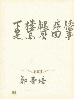 下楼腿疼膝盖疼是怎么回事