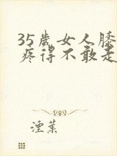 35岁女人膝盖疼得不敢走路