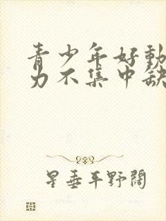 青少年好动注意力不集中缺什么