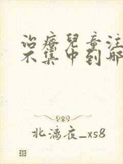 治疗儿童注意力不集中到哪里治疗好