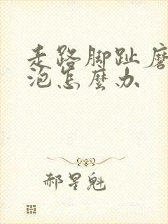 走路脚趾磨出水泡怎么办