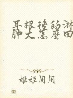 耳根后的淋巴结肿大怎么回事