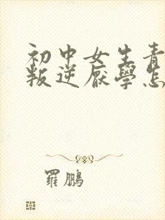 初中女生青春期叛逆厌学怎么办