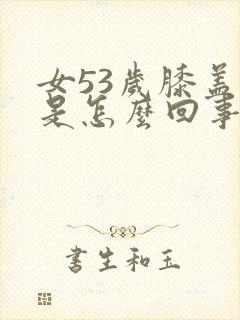 女53岁膝盖疼是怎么回事