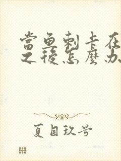 当鱼刺卡在喉咙之后怎么办