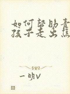 如何帮助青春期孩子走出焦虑和抑郁