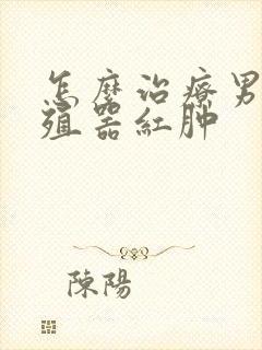 怎么治疗男性生殖器红肿