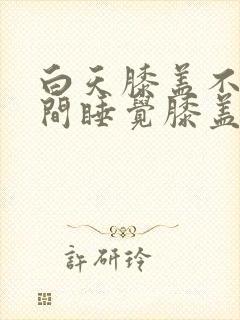 白天膝盖不疼夜间睡觉膝盖疼