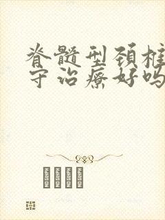 脊髓型颈椎病保守治疗好吗