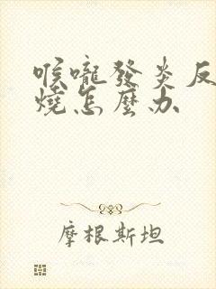 喉咙发炎反复发烧怎么办