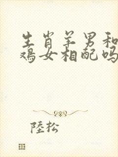 生肖羊男和生肖鸡女相配吗婚姻如何封面