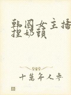 韩国女主播色诱捏奶头