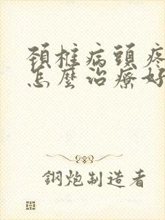 颈椎病头疼头晕怎么治疗好