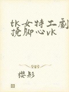 tk女特工剧情挠脚心vk