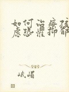 如何治疗孩子焦虑恐惧抑郁