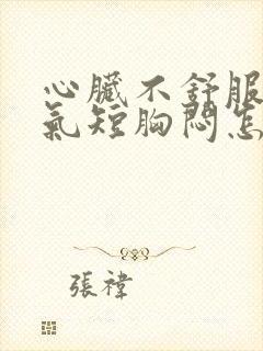 心脏不舒服心慌气短胸闷怎么回事