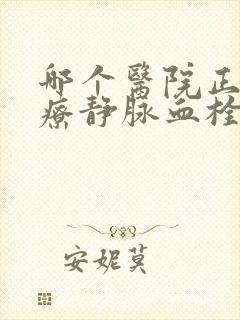 哪个医院正规治疗静脉血栓