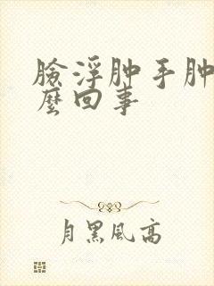 脸浮肿手肿是怎么回事