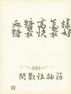 血糖高怎样降血糖最快最好的方法怀孕