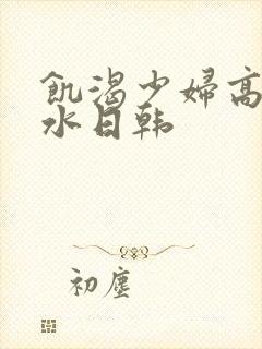 饥渴少妇高潮喷水日韩