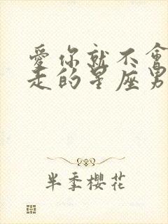 爱你就不会放你走的星座男