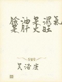 脸油是湿气重还是肝火旺