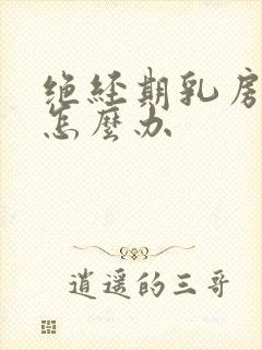 绝经期乳房胀痛怎么办