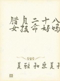 腊月二十八生的女孩命好吗